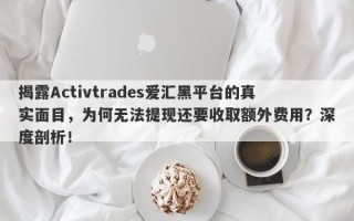 揭露Activtrades爱汇黑平台的真实面目，为何无法提现还要收取额外费用？深度剖析！