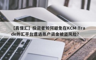 【真懂汇】投资者如何避免在KCM Trade外汇平台遭遇账户资金被盗风险？