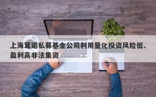 上海茸诺私募基金公司利用量化投资风险低、盈利高非法集资