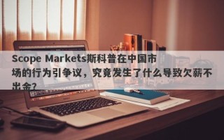 Scope Markets斯科普在中国市场的行为引争议，究竟发生了什么导致欠薪不出金？