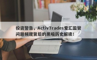 投资警告，ActivTrades爱汇监管问题频现背后的黑暗历史解读！