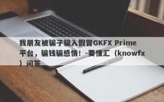 我朋友被骗子骗入假冒GKFX Prime平台，骗钱骗感情！-要懂汇（knowfx）问答