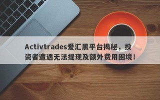 Activtrades爱汇黑平台揭秘，投资者遭遇无法提现及额外费用困境！