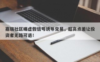 嘉瑞社区曝虚假信号诱导交易，超高点差让投资者无路可退！