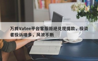 万腾Vatee平台客服拒绝兑现提款，投资者投诉增多，风波不断