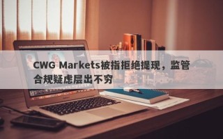 CWG Markets被指拒绝提现，监管合规疑虑层出不穷