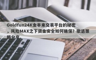 Goldfun24K金丰来交易平台的秘密，风险MAX之下资金安全如何确保？撤退策略分享。