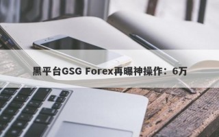 黑平台GSG Forex再曝神操作：6万