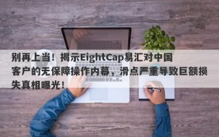 别再上当！揭示EightCap易汇对中国客户的无保障操作内幕，滑点严重导致巨额损失真相曝光！