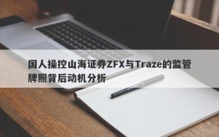 国人操控山海证券ZFX与Traze的监管牌照背后动机分析