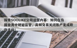 探索SOOLIKE公司运营内幕：如何在岛国业务中规避监管，高频交易关闭账户竟成欺诈手段！