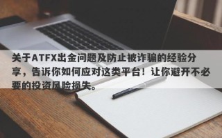 关于ATFX出金问题及防止被诈骗的经验分享，告诉你如何应对这类平台！让你避开不必要的投资风险损失。