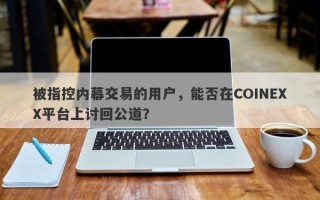 被指控内幕交易的用户，能否在COINEXX平台上讨回公道？