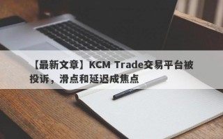 【最新文章】KCM Trade交易平台被投诉，滑点和延迟成焦点
