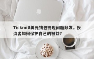 Tickmill美元钱包提现问题频发，投资者如何保护自己的权益？