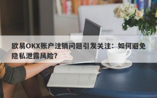 欧易OKX账户注销问题引发关注：如何避免隐私泄露风险？