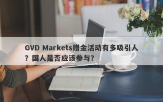 GVD Markets赠金活动有多吸引人？国人是否应该参与？