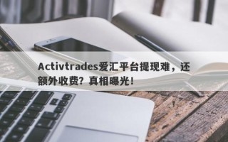 Activtrades爱汇平台提现难，还额外收费？真相曝光！