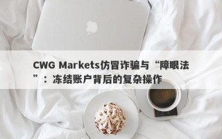 CWG Markets仿冒诈骗与“障眼法”：冻结账户背后的复杂操作