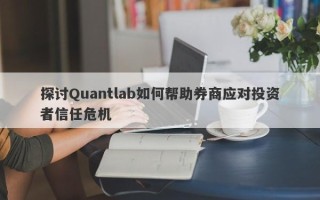 探讨Quantlab如何帮助券商应对投资者信任危机