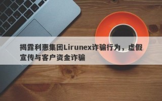 揭露利惠集团Lirunex诈骗行为，虚假宣传与客户资金诈骗