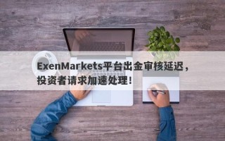 ExenMarkets平台出金审核延迟，投资者请求加速处理！