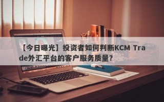 【今日曝光】投资者如何判断KCM Trade外汇平台的客户服务质量？