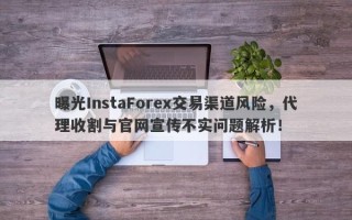 曝光InstaForex交易渠道风险，代理收割与官网宣传不实问题解析！