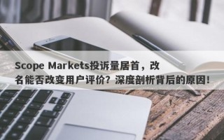 Scope Markets投诉量居首，改名能否改变用户评价？深度剖析背后的原因！