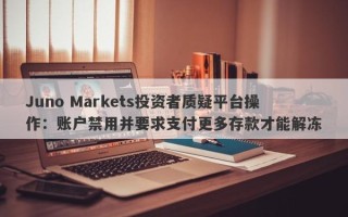 Juno Markets投资者质疑平台操作：账户禁用并要求支付更多存款才能解冻