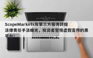 ScopeMarkets及第三方服务转嫁法律责任手法曝光，投资者警惕虚假宣传的黑平台！