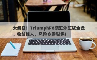 太疯狂！TriumphFX德汇外汇资金盘，收益惊人，风险亦需警惕！