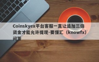 Coinskyex平台客服一直让追加三倍资金才能允许提现-要懂汇（knowfx）问答