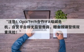 “注意！OpixTech合作IFA暗藏危机，自营平台和无监管券商，赠金授课警惕双重风险！”