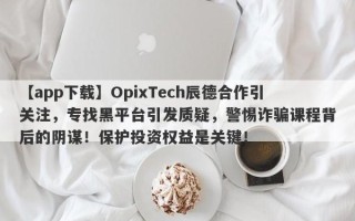 【app下载】OpixTech辰德合作引关注，专找黑平台引发质疑，警惕诈骗课程背后的阴谋！保护投资权益是关键！