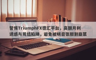 警惕TriumphFX德汇平台，高额月利诱惑与周结陷阱，避免被明目张胆割韭菜