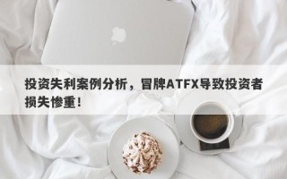 投资失利案例分析，冒牌ATFX导致投资者损失惨重！