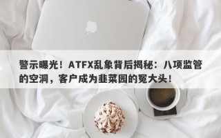 警示曝光！ATFX乱象背后揭秘：八项监管的空洞，客户成为韭菜园的冤大头！