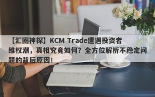 【汇圈神探】KCM Trade遭遇投资者维权潮，真相究竟如何？全方位解析不稳定问题的背后原因！