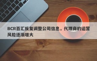 BCR百汇反复调整公司信息，代理商的运营风险逐渐增大