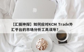 【汇圈神探】如何应对KCM Trade外汇平台的市场分析工具误导？
