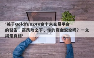 '关于Goldfun24K金丰来交易平台的警告，高风险之下，你的资金安全吗？一文揭示真相'