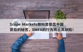 Scope Markets斯科普撤出中国背后的秘密，SMFX的行为揭示其缺陷！