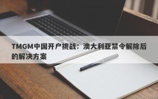 TMGM中国开户挑战：澳大利亚禁令解除后的解决方案