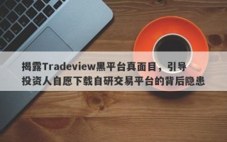 揭露Tradeview黑平台真面目，引导投资人自愿下载自研交易平台的背后隐患