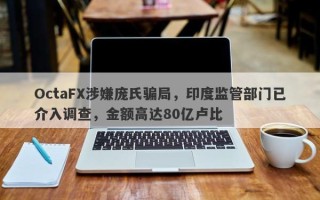 OctaFX涉嫌庞氏骗局，印度监管部门已介入调查，金额高达80亿卢比