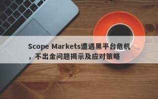 Scope Markets遭遇黑平台危机，不出金问题揭示及应对策略