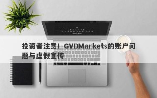 投资者注意！GVDMarkets的账户问题与虚假宣传