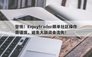 警惕！Enjoytrader跟单社区操作需谨慎，避免大额资金流失！