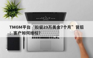 TMGM平台“扣留29万美金7个月”背后：客户如何维权？